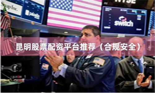 昆明股票配资平台推荐（合规安全）