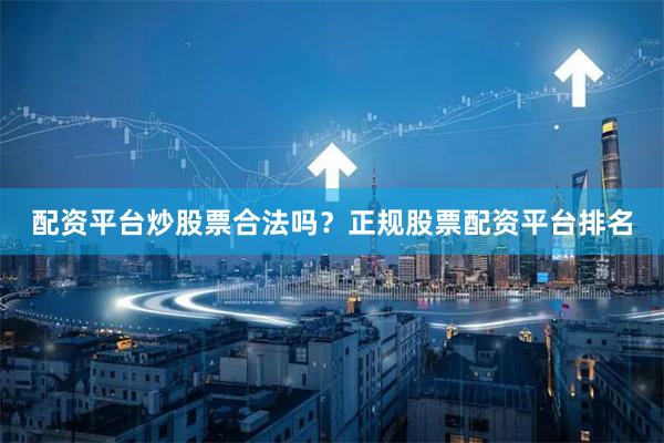 配资平台炒股票合法吗？正规股票配资平台排名