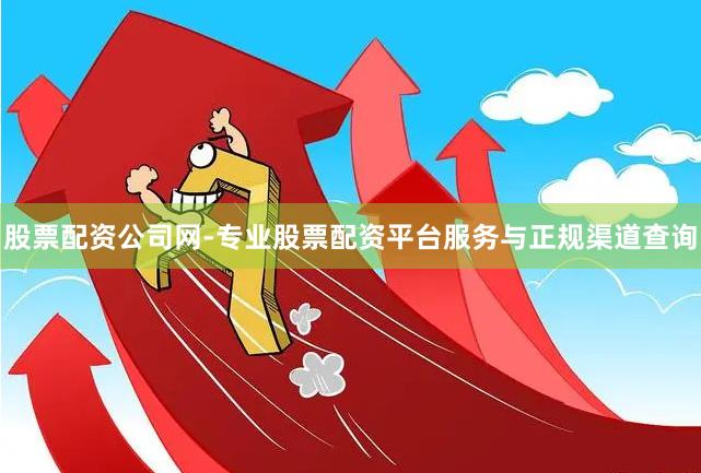 股票配资公司网-专业股票配资平台服务与正规渠道查询