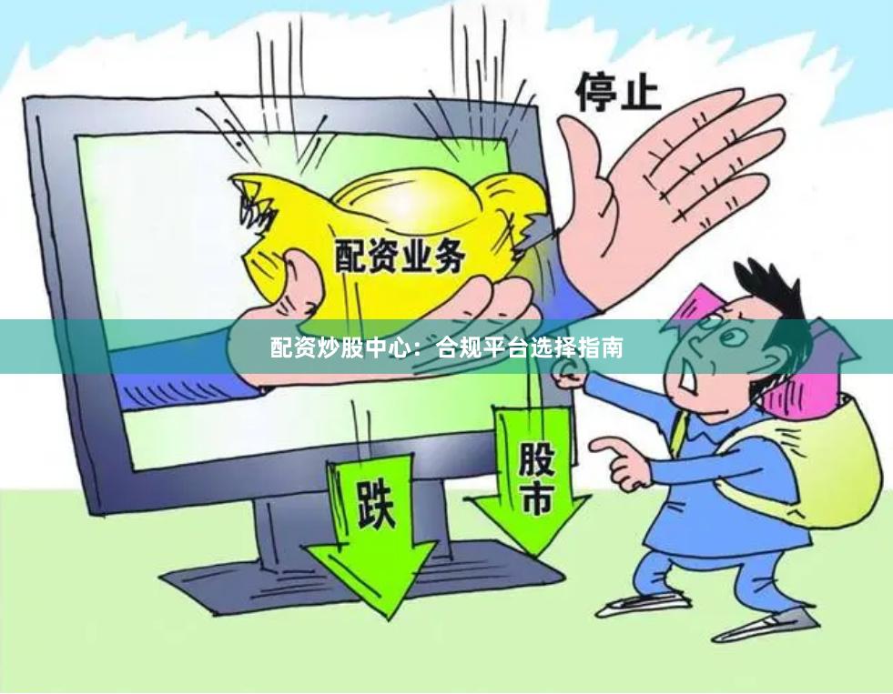 配资炒股中心：合规平台选择指南