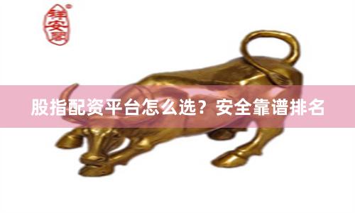 股指配资平台怎么选？安全靠谱排名
