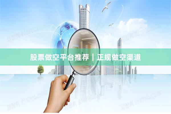 股票做空平台推荐｜正规做空渠道