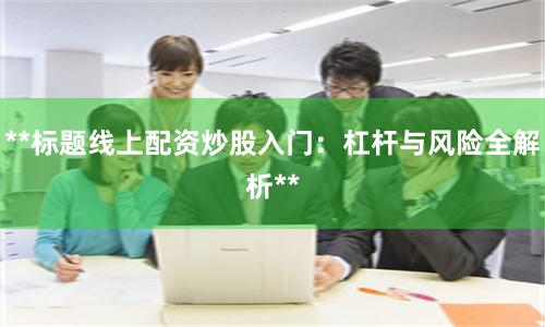 **标题线上配资炒股入门：杠杆与风险全解析**