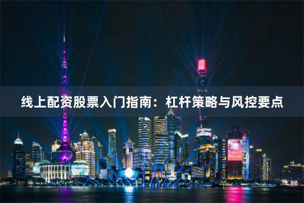 线上配资股票入门指南：杠杆策略与风控要点