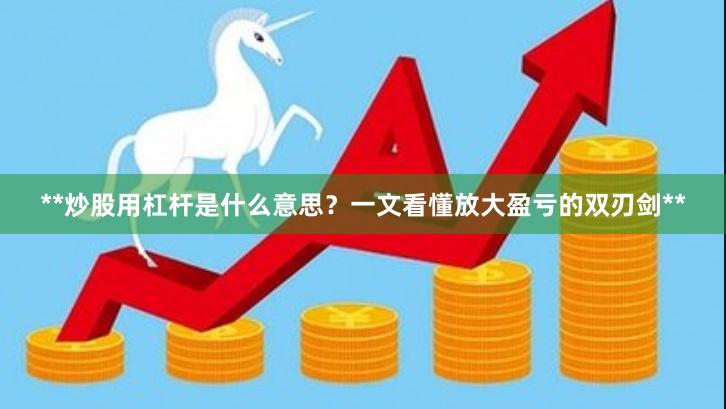 **炒股用杠杆是什么意思？一文看懂放大盈亏的双刃剑**