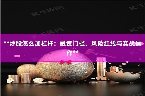 **炒股怎么加杠杆：融资门槛、风险红线与实战操作**