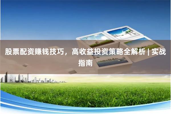 股票配资赚钱技巧，高收益投资策略全解析 | 实战指南
