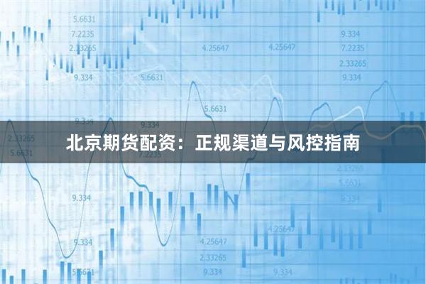 北京期货配资：正规渠道与风控指南